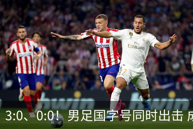 3:0、0:0！男足国字号同时出击 成年男足战平泰国 U23大胜塔吉克！